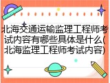 北海交通运输监理工程师考试内容有哪些具体是什么(北海监理工程师考试内容)