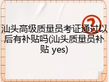 汕头高级质量员考证通过以后有补贴吗(汕头质量员补贴 yes)