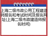 上海二级市政公用工程建造师报名和考试时间及报名网址(上海二级市政建造师报名时间)
