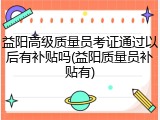 益阳高级质量员考证通过以后有补贴吗(益阳质量员补贴有)