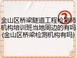 金山区桥梁隧道工程检测师机构培训班当地周边的有吗(金山区桥梁检测机构有吗)