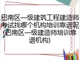 巴南区一级建筑工程建造师考试找哪个机构培训靠谱呢(巴南区一级建造师培训靠谱机构)