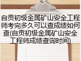 自贡初级金属矿山安全工程师考完多久可以查成绩如何查(自贡初级金属矿山安全工程师成绩查询时间)