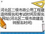 河北区二级市政公用工程建造师报名和考试时间及报名网址(河北区二级市政建造师报名时间)
