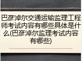 巴彦淖尔交通运输监理工程师考试内容有哪些具体是什么(巴彦淖尔监理考试内容有哪些)