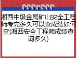 湘西中级金属矿山安全工程师考完多久可以查成绩如何查(湘西安全工程师成绩查询多久)