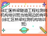 徐汇区桥梁隧道工程检测师机构培训班当地周边的有吗(徐汇区桥梁检测机构培训班)