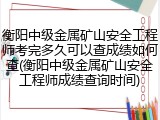 衡阳中级金属矿山安全工程师考完多久可以查成绩如何查(衡阳中级金属矿山安全工程师成绩查询时间)