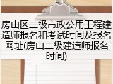 房山区二级市政公用工程建造师报名和考试时间及报名网址(房山二级建造师报名时间)