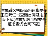 浦东新区初级道路运输安全工程师证书查询官网及电子版下载(浦东初级运输安全证书查询官网下载)
