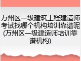 万州区一级建筑工程建造师考试找哪个机构培训靠谱呢(万州区一级建造师培训靠谱机构)
