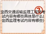 定西交通运输监理工程师考试内容有哪些具体是什么(定西监理考试内容有哪些)
