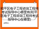 和平区电子工程咨询工程师考试指导中心哪里有(和平区电子工程咨询工程师考试指导中心在哪里)