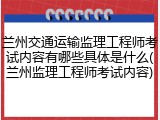 兰州交通运输监理工程师考试内容有哪些具体是什么(兰州监理工程师考试内容)