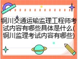 铜川交通运输监理工程师考试内容有哪些具体是什么(铜川监理考试内容有哪些)