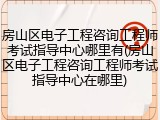 房山区电子工程咨询工程师考试指导中心哪里有(房山区电子工程咨询工程师考试指导中心在哪里)