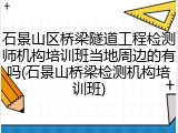 石景山区桥梁隧道工程检测师机构培训班当地周边的有吗(石景山桥梁检测机构培训班)