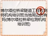 博尔塔拉桥梁隧道工程检测师机构培训班当地周边的有吗(博尔塔拉桥梁检测机构培训班)