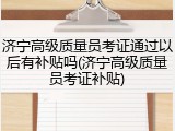 济宁高级质量员考证通过以后有补贴吗(济宁高级质量员考证补贴)