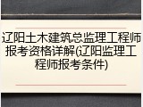 辽阳土木建筑总监理工程师报考资格详解(辽阳监理工程师报考条件)