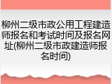 柳州二级市政公用工程建造师报名和考试时间及报名网址(柳州二级市政建造师报名时间)