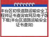 丰台区初级道路运输安全工程师证书查询官网及电子版下载(丰台区道路运输安全证书查询)