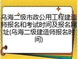 乌海二级市政公用工程建造师报名和考试时间及报名网址(乌海二级建造师报名时间)