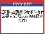 辽阳执业药师报考条件有什么要求(辽阳执业药师报考条件)