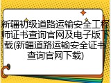 新疆初级道路运输安全工程师证书查询官网及电子版下载(新疆道路运输安全证书查询官网下载)