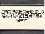 江西高级质量员考证通过以后有补贴吗(江西质量员补贴有吗)