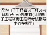 河池电子工程咨询工程师考试指导中心哪里有(河池电子工程咨询工程师考试指导中心在哪里)