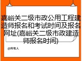 嘉峪关二级市政公用工程建造师报名和考试时间及报名网址(嘉峪关二级市政建造师报名时间)