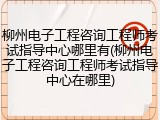 柳州电子工程咨询工程师考试指导中心哪里有(柳州电子工程咨询工程师考试指导中心在哪里)
