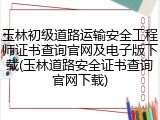 玉林初级道路运输安全工程师证书查询官网及电子版下载(玉林道路安全证书查询官网下载)