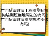 广西桥梁隧道工程检测师机构培训班当地周边的有吗(广西桥梁隧道检测机构周边有吗)