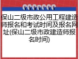 保山二级市政公用工程建造师报名和考试时间及报名网址(保山二级市政建造师报名时间)