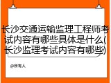 长沙交通运输监理工程师考试内容有哪些具体是什么(长沙监理考试内容有哪些)