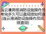 连云港高级消防设施操作员考完多久可以查成绩如何查(连云港消防设施操作员成绩查询)