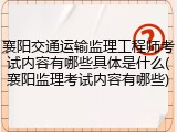 襄阳交通运输监理工程师考试内容有哪些具体是什么(襄阳监理考试内容有哪些)