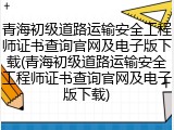 青海初级道路运输安全工程师证书查询官网及电子版下载(青海初级道路运输安全工程师证书查询官网及电子版下载)