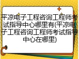 平凉电子工程咨询工程师考试指导中心哪里有(平凉电子工程咨询工程师考试指导中心在哪里)