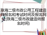 珠海二级市政公用工程建造师报名和考试时间及报名网址(珠海二级市政建造师报名时间)
