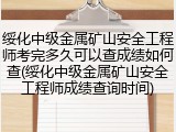 绥化中级金属矿山安全工程师考完多久可以查成绩如何查(绥化中级金属矿山安全工程师成绩查询时间)