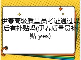 伊春高级质量员考证通过以后有补贴吗(伊春质量员补贴 yes)
