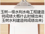 玉树一级水利水电工程建造师成绩大概什么时候出来(玉树水利建造师成绩出来)