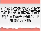 齐齐哈尔五级消防安全管理员证书查询官网及电子版下载(齐齐哈尔五级消防证书查询官网下载)
