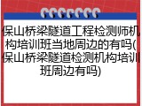 保山桥梁隧道工程检测师机构培训班当地周边的有吗(保山桥梁隧道检测机构培训班周边有吗)