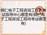 铜仁电子工程咨询工程师考试指导中心哪里有(铜仁电子工程咨询工程师考试哪里有)