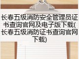 长春五级消防安全管理员证书查询官网及电子版下载(长春五级消防证书查询官网下载)