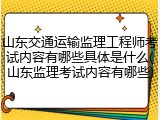 山东交通运输监理工程师考试内容有哪些具体是什么(山东监理考试内容有哪些)